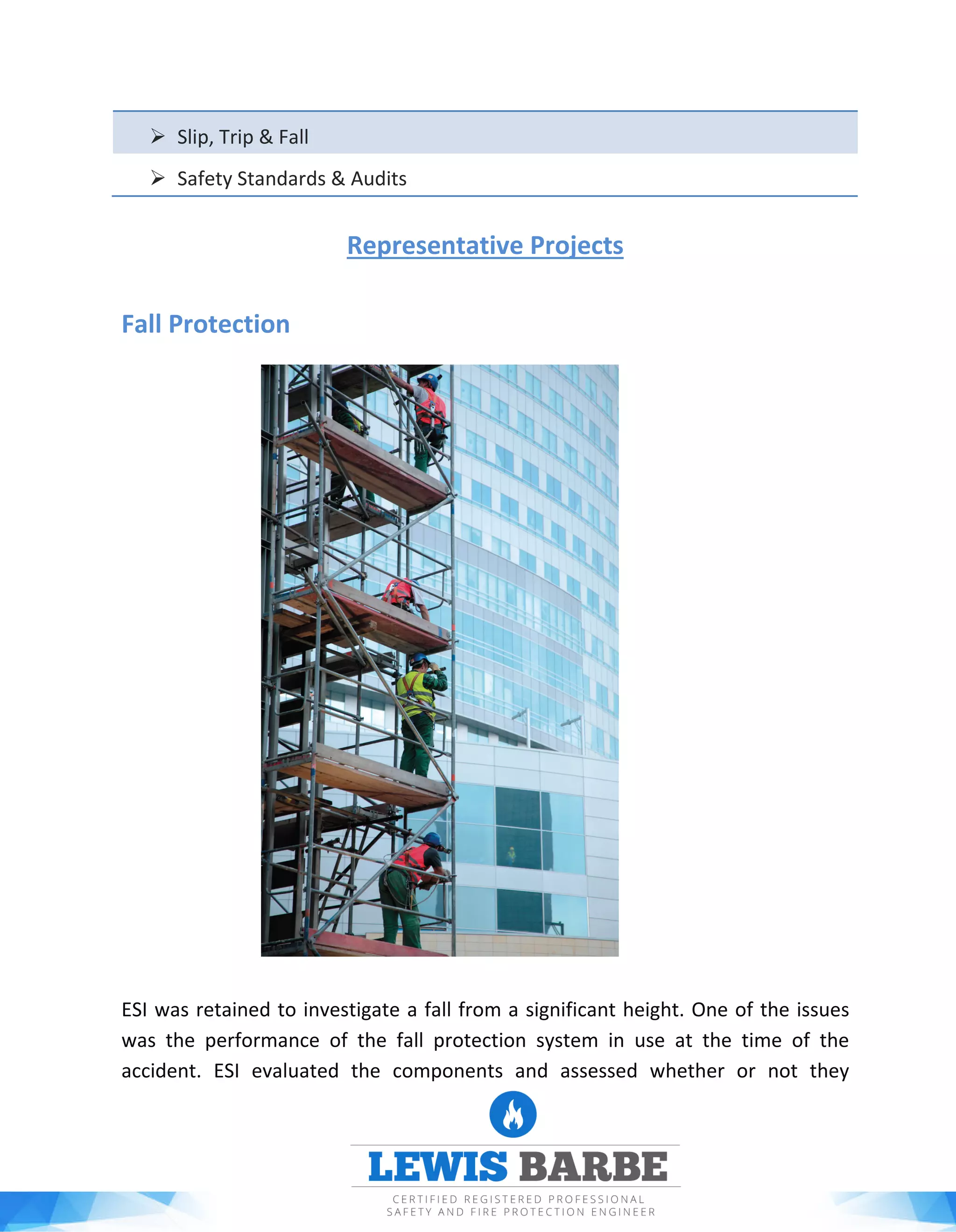  Slip, Trip & Fall
 Safety Standards & Audits
Representative Projects
Fall Protection
ESI was retained to investigate a fall from a significant height. One of the issues
was the performance of the fall protection system in use at the time of the
accident. ESI evaluated the components and assessed whether or not they
 
