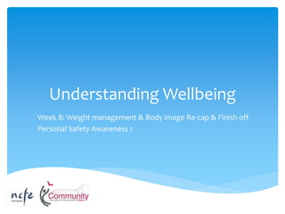 Understanding Wellbeing
Week 8: Weight management & Body image Re-cap & Finish off
Personal Safety Awareness 1
 