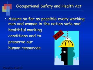 Prentice Hall ©
Occupational Safety and Health Act
• Assure so far as possible every working
man and woman in the nation safe and
healthful working
conditions and to
preserve our
human resources
 