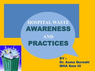 HOSPITAL WASTE
AWARENESS
AND
PRACTICES
BY :
Dr. Asma Qureshi
MHA Sem III
 