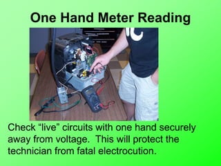 One Hand Meter Reading
Check “live” circuits with one hand securely
away from voltage. This will protect the
technician from fatal electrocution.
 