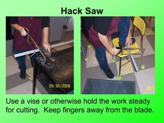 Hack Saw
Use a vise or otherwise hold the work steady
for cutting. Keep fingers away from the blade.
 