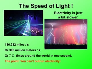The Speed of Light !
186,282 miles / s
Or 300 million meters / s
Or 7 ¼ times around the world in one second.
The point: You can’t outrun electricity!
Electricity is just
a bit slower.
 