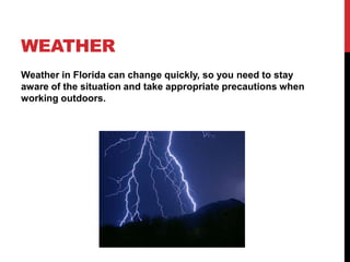 WEATHER
Weather in Florida can change quickly, so you need to stay
aware of the situation and take appropriate precautions when
working outdoors.
 