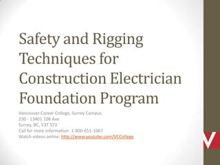 Safety and Rigging
Techniques for
Construction Electrician
Foundation Program
Vancouver Career College, Surrey Campus
230 - 13401 108 Ave
Surrey, BC, V3T 5T3
Call for more information: 1-800-651-1067
Watch videos online: http://www.youtube.com/VCCollege
 
