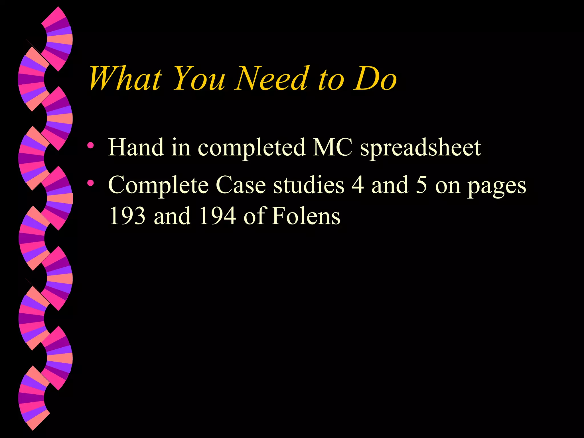 What You Need to Do Hand in completed MC spreadsheet Complete Case studies 4 and 5 on pages 193 and 194 of Folens 