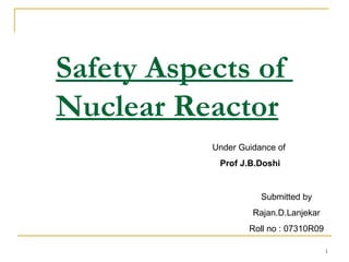 Safety Aspects of  Nuclear Reactor Submitted by Rajan.D.Lanjekar Roll no : 07310R09 Under Guidance of  Prof J.B.Doshi 
