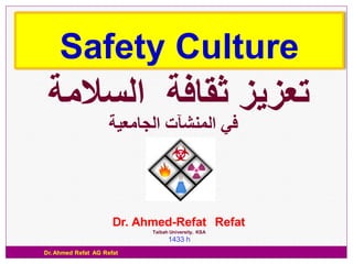 Safety Culture
 ‫تعزيز ثقافة السالمة‬
                     ‫في المنشآت الجامعية‬




                      Dr. Ahmed-Refat Refat
                            Taibah University, KSA
                                  1433 h
Dr. Ahmed Refat AG Refat
 