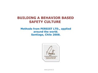 BUILDING A BEHAVIOR BASED SAFETY CULTURE  Methods from PERSIST LTD., applied around the world. Sa ntiago, Chile 2008. www.persist.cl 