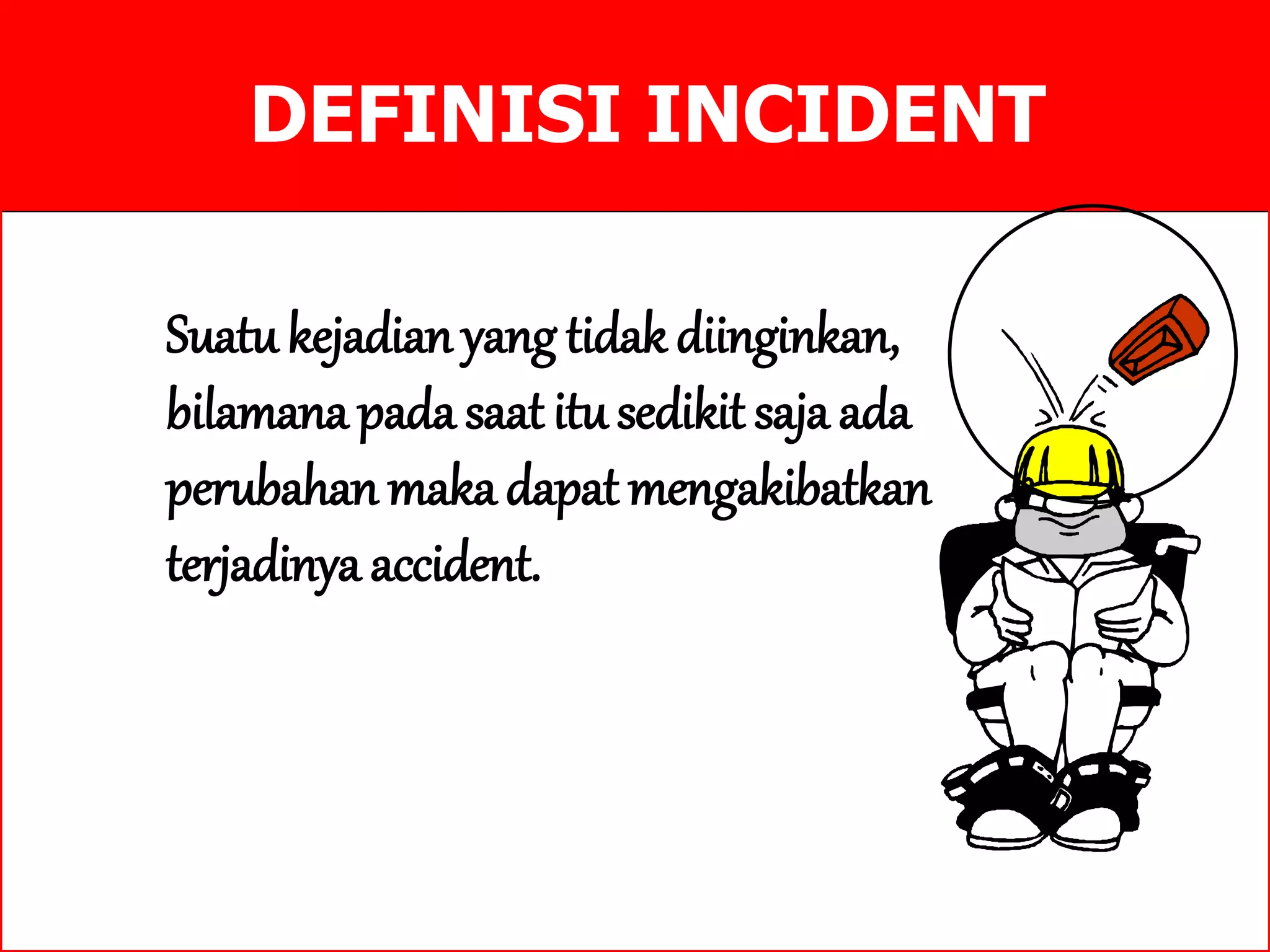 DEFINISI INCIDENT
Suatu kejadian yang tidak diinginkan,
bilamana pada saat itusedikit saja ada
perubahan maka dapat mengakibatkan
terjadinya accident.
 