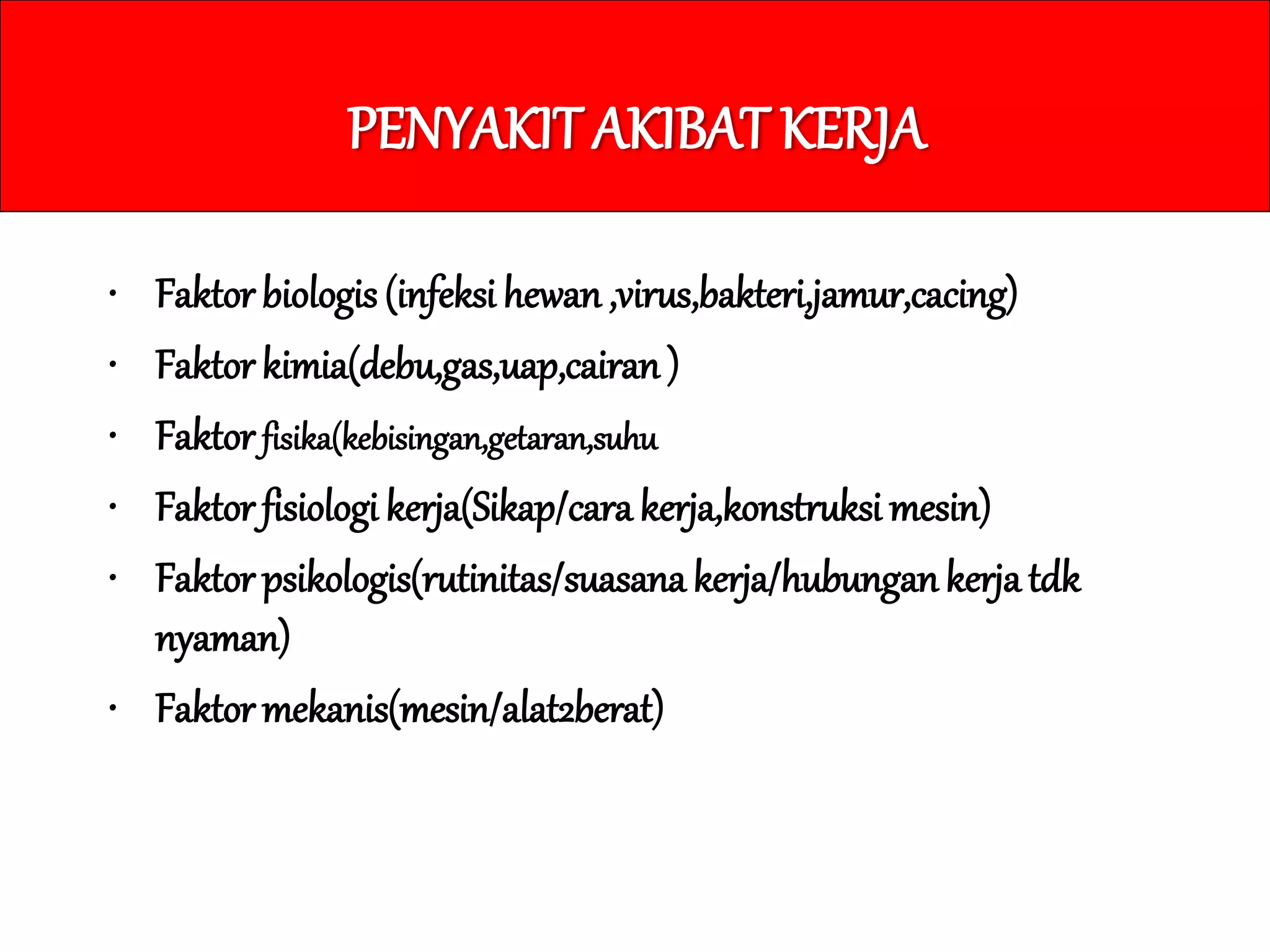 PENYAKIT AKIBAT KERJA
• Faktor biologis (infeksi hewan ,virus,bakteri,jamur,cacing)
• Faktor kimia(debu,gas,uap,cairan )
• Faktor fisika(kebisingan,getaran,suhu
• Faktor fisiologi kerja(Sikap/cara kerja,konstruksi mesin)
• Faktor psikologis(rutinitas/suasana kerja/hubungankerja tdk
nyaman)
• Faktor mekanis(mesin/alat2berat)
 