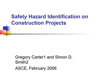 Safety Hazard Identification on
Construction Projects
Gregory Carter1 and Simon D.
Smith2
ASCE, February 2006
 