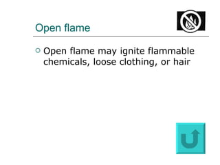 Open flame Open flame may ignite flammable chemicals, loose clothing, or hair 