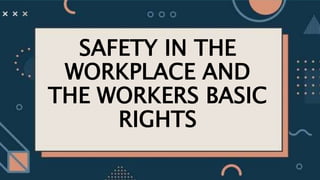 SAFETY IN THE
WORKPLACE AND
THE WORKERS BASIC
RIGHTS
 