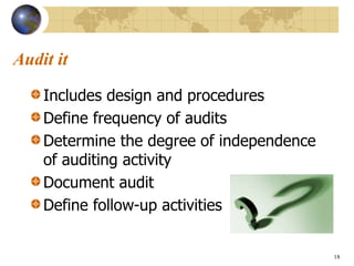 18
Audit it
Includes design and procedures
Define frequency of audits
Determine the degree of independence
of auditing activity
Document audit
Define follow-up activities
 