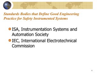 6
Standards Bodies that Define Good Engineering
Practice for Safety Instrumented Systems
ISA, Instrumentation Systems and
Automation Society
IEC, International Electrotechnical
Commission
 