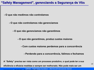 - O que não medimos não controlamos - O que não controlamos não gerenciamos - O que não gerenciamos não garantimos - O que não garantimos, produz custos maiores - Com custos maiores perdemos para a concorrência - Perdendo para a concorrência, falimos e fechamos A “Safety” precisa ser vista como um processo produtivo, o qual pode ter a sua eficiência e eficácia medidas e sempre ser melhorado. Não pode mais ser um processo, abstrato, de assessoria. 
