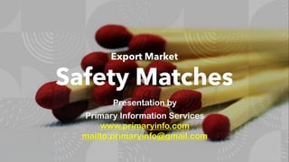Export Market
Safety Matches
Presentation by
Primary Information Services
www.primaryinfo.com
mailto:primaryinfo@gmail.com
 