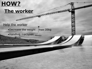 HOW?   The worker Help the worker Decrease the weight : max 35kg Handling machines 
