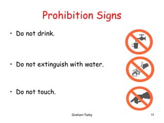 Graham Twiby 11
Prohibition Signs
• Do not drink.
• Do not extinguish with water.
• Do not touch.
 