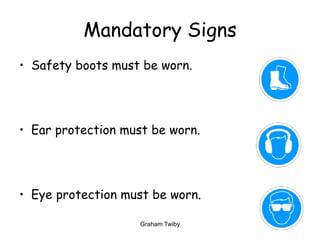 Graham Twiby 14
Mandatory Signs
• Safety boots must be worn.
• Ear protection must be worn.
• Eye protection must be worn.
 