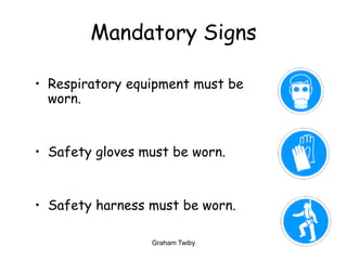 Graham Twiby 16
Mandatory Signs
• Respiratory equipment must be
worn.
• Safety gloves must be worn.
• Safety harness must be worn.
 