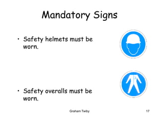 Graham Twiby 17
Mandatory Signs
• Safety helmets must be
worn.
• Safety overalls must be
worn.
 