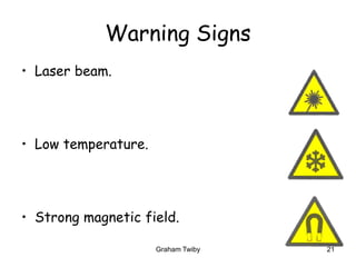 Graham Twiby 21
Warning Signs
• Laser beam.
• Low temperature.
• Strong magnetic field.
 