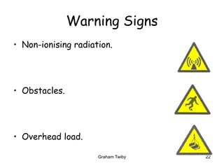 Graham Twiby 22
Warning Signs
• Non-ionising radiation.
• Obstacles.
• Overhead load.
 