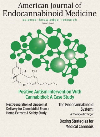 American Journal of
Endocannabinoid Medicine
Positive Autism Intervention With
Cannabidiol: A Case Study
The Endocannabinoid
System:
A Therapeutic Target
Dosing Strategies for
Medical Cannabis
Next Generation of Liposomal
Delivery for Cannabidiol From a
Hemp Extract: A Safety Study
Volume 1 • Issue 1
 