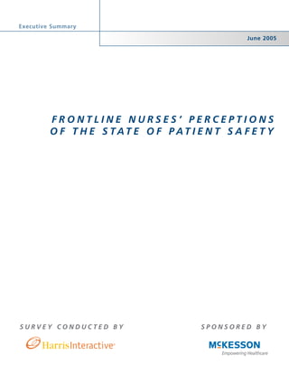 Executive Summary

                                                June 2005




         FRONTLINE NURSES’ PERCEPTIONS
         O F T H E S TAT E O F PAT I E N T S A F E T Y




SURVEY CONDUCTED BY                    SPONSORED BY
 