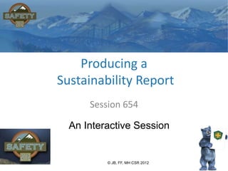 Producing a
Sustainability Report
      Session 654

  An Interactive Session


          © JB, FF, MH CSR 2012
 