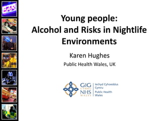 Young	people:
Alcohol	and	Risks	in	Nightlife	
Environments
Karen	Hughes
Public	Health	Wales,	UK
 
