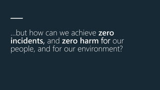 …but how can we achieve zero
incidents, and zero harm for our
people, and for our environment?
 