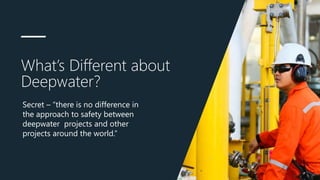 What’s Different about
Deepwater?
Secret – “there is no difference in
the approach to safety between
deepwater projects and other
projects around the world.”
 