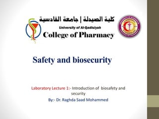 Safety and biosecurity
Laboratory Lecture 1:- Introduction of biosafety and
security
By:- Dr. Raghda Saad Mohammed
 