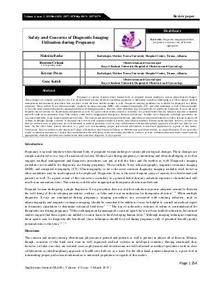 Page | 254
Anglisticum Journal (IJLLIS), Volume: 4 | Issue: 3, March 2015 |
Volume 4, issue 3, 2015  e-ISSN: 1857-1878  p-ISSN: 1857-8179 Review paper
Maksim Basha Radiologist, Mother Teresa University Hospital Centre, Tirana, Albania.
Rustem Celami
Corresponding author
Obstetrician and Gynecologist
Koço Gliozheni University Hospital of Obstetrics and Gynecology.
Krenar Preza Radiologist, Mother Teresa University Hospital Centre, Tirana, Albania.
Genc Kabili
Obstetrician and Gynecologist
Koço Gliozheni University Hospital of Obstetrics and Gynecology.
Pregnancy is special situation where human body of pregnant woman undergoes various physiological changes.
These changes are complex and involve in a way all anatomical systems. Medical care during pregnancy is interesting and often challenging as it often engages medical
management and diagnostic procedures that can place at risk the fetus and the mother as well. Diagnostic imaging modalities are available for diagnostic use during
pregnancy. These include X-ray, ultrasonography, magnetic resonance imaging (MRI), and computed tomography (CT), and other modalities as well. Ultrasonography
so far is the most common diagnostic imaging modality used during pregnancy; however, other modalities may be required to be employed. Diagnostic X-ray is the most
frequent cause of anxiety for obstetricians and patients as well. To a great extent of this concern is secondary to a general belief that any radiation exposure is harmful
and will result in an anomalous fetus. This anxiety could lead to inappropriate therapeutic abortion and lawsuit. Actually, most diagnostic radiologic procedures are
associated with little, if any, known significant fetal risks. The concern and anxiety among obstetricians, physicians in general and patients as well is present in almost all
of them in Albania, though, concerns of this kind exist even in well organised medical systems in developed countries. Having mentioned that, however, in latter one
they are isolated cases as physicians are well informed as medical specialists work in close collaboration with interdisciplinary approach of health care delivery as a
team. On the other hand, patient education is a great tool in transmitting proper professional information to interested population in regards of this matter.
Conclusions: Since according to the American College of Radiology and American College of Obstetricians and Gynecologists, no single diagnostic X-ray procedure
results in radiation exposure to a degree that would threaten the well-being of the developing preembryo, embryo, or fetus, Albanian physician must counsel patients
appropriately about the potential risks and measures that can reduce diagnostic X-ray exposure.
Introduction
Pregnancy is special situation where human body of pregnant woman undergoes various physiological changes. These changes are
complex and involve in a way all anatomical systems. Medical care during pregnancy is interesting and often challenging as it often
engages medical management and diagnostic procedures can put at risk the fetus and the mother as well. Diagnostic imaging
modalities are available for diagnostic use during pregnancy. These include X-ray, ultrasonography, magnetic resonance imaging
(MRI), and computed tomography (CT). Ultrasonography so far is the most common diagnostic imaging modality used, however
other modalities may be used required to be employed. Diagnostic X-ray is the most frequent cause of anxiety for obstetricians and
patients as well. To a great extent of this concern is secondary to a general belief that any radiation exposure is harmful and will
result in an anomalous fetus. This anxiety could lead to inappropriate therapeutic abortion and lawsuit.
Pregnant woman undergoing a single diagnostic X-ray procedure does not result in radiation exposure adequate amount to threaten
the well-being of the developing preembryo, embryo, or fetus and is not an indication for therapeutic abortion.1, 2
When multiple
diagnostic X-rays are anticipated during pregnancy, imaging procedures not associated with ionizing radiation, such as
ultrasonography and magnetic resonance imaging, should be considered. In addition, it may be helpful to consult an medical expert
in dosimetry calculation to determine estimated fetal dose.1, 2, 4
The use of radioactive isotopes of iodine is contraindicated for
therapeutic use during pregnancy.4
Other radiopaque and paramagnetic contrast agents have not been studied in humans, but animal
studies suggest that these agents are unlikely to cause harm to the developing human fetus.4
Although imaging techniques requiring
these agents may be diagnostically beneficial, these techniques should be used during pregnancy only if potential benefits justify
potential risks to the fetus.1,2, 3, 4
Discussion
The concern and anxiety among obstetrician, physician in general and patients as well is present in almost all of them in Albania,
though, concerns of this kind exist even in well organised medical systems in developed countries. Having mentioned that,
however, in latter one, they are isolated cases as physicians and obstetricians are well informed as medical specialists work in close
collaboration as interdisciplinary approach of health care delivery as a team. On the other hand, patient education is a great tool in
transmitting proper professional information to interested population in regards of this matter.
Safety and Concerns of Diagnostic Imaging
Utilisation during Pregnancy
Healthcare
Keywords: Diagnostic imaging modalities,
pregnancy, exposure, risk, utilisation,
appropriate.
Abstract
 