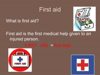 First aid
What is first aid?
First aid is the first medical help given to an
injured person.
FIRST AID = first help
 