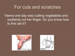 For cuts and scratches
Veena one day was cutting vegetables and
suddenly cut her finger. Do you know how
to first aid it?
 