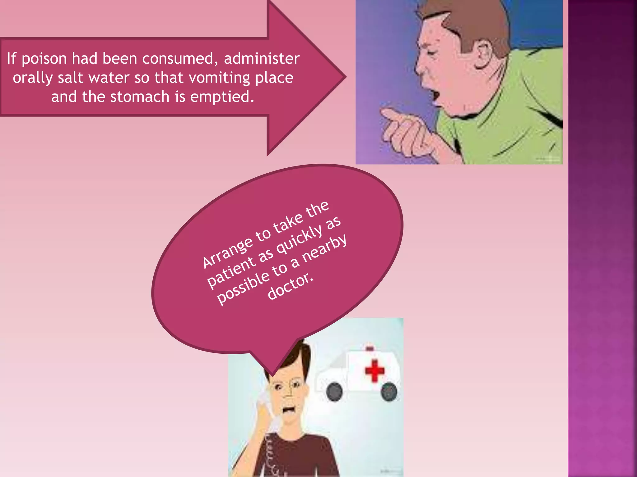 If poison had been consumed, administer
orally salt water so that vomiting place
and the stomach is emptied.