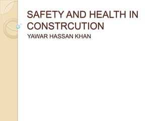 SAFETY AND HEALTH IN
CONSTRCUTION
YAWAR HASSAN KHAN
 