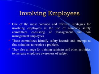 Involving Employees One of the most common and effective strategies for involving employees is the use of company safety committees consisting of management and non management employees. These committees identify safety hazards and attempt to find solutions to resolve a problem. They also arrange for training seminars and other activities to increase employee awareness of safety. 