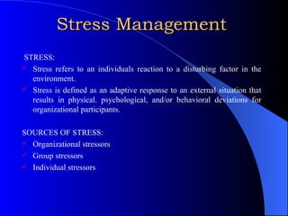 Stress Management STRESS: Stress refers to an individuals reaction to a disturbing factor in the environment. Stress is defined as an adaptive response to an external situation that results in physical. psychological, and/or behavioral deviations for organizational participants. SOURCES OF STRESS: Organizational stressors Group stressors Individual stressors 