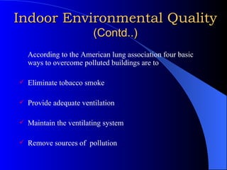 Indoor Environmental Quality   (Contd..) According to the American lung association four basic ways to overcome polluted buildings are to Eliminate tobacco smoke Provide adequate ventilation Maintain the ventilating system Remove sources of  pollution 