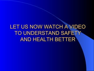 LET US NOW WATCH A VIDEO TO UNDERSTAND SAFETY AND HEALTH BETTER 