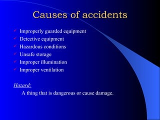 Causes of accidents Improperly guarded equipment Detective equipment Hazardous conditions Unsafe storage Improper illumination Improper ventilation Hazard: A thing that is dangerous or cause damage. 