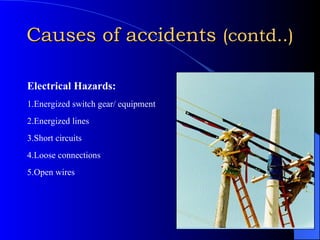 Causes of accidents  (contd..) Electrical Hazards: 1.Energized switch gear/ equipment 2.Energized lines 3.Short circuits 4.Loose connections 5.Open wires 