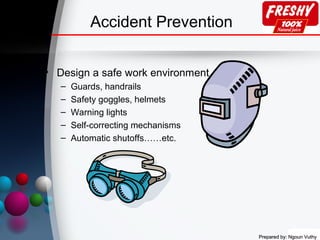 Accident Prevention
• Design a safe work environment
– Guards, handrails
– Safety goggles, helmets
– Warning lights
– Self-correcting mechanisms
– Automatic shutoffs……etc.
Prepared by: Ngoun VuthyPrepared by: Ngoun Vuthy
 
