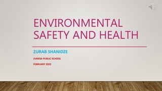 ENVIRONMENTAL
SAFETY AND HEALTH
ZURAB SHANIDZE
JVARISA PUBLIC SCHOOL
FEBRUARY 2022
 