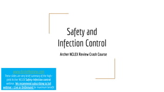 Safety and
Infection Control
Archer NCLEX Review Crash Course
www.ArcheReview.com
These slides are very brief summary of the high-
yield Archer NCLEX Safety-Infection control
webinar. We recommend subscribing to full
webinar – Live or OnDemand for maximum benefit
 